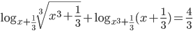 \log_{\displaystyle{x}+\displaystyle\frac{1}{3}}\sqrt[3]{x^3+\frac{1}{3}}+\log_{\displaystyle{x^3}+\displaystyle\frac{1}{3}}(x+\frac{1}{3})=\frac{4}{3}