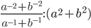 \displaystyle\frac{a^{-2}+b^{-2}}{a^{-1}+b^{-1}}:(a^2+b^2)