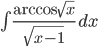 \int \displaystyle\frac{\arccos \sqrt{x}}{\sqrt{x-1}}\,dx