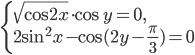 \left\{\begin{array}{l l} \sqrt{\cos 2x}\cdot\cos y=0,\\2\sin^2 x-\cos (2y-\frac{\pi}{3})=0\end{array}\right.