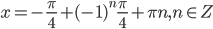 x=-\frac{\pi}{4}+(-1)^n\frac{\pi}{4}+\pi n, n\in Z