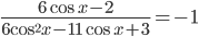 \frac{6\cos x - 2}{6\cos^2 x-11\cos x+3}=-1