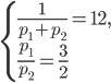 \left\{\begin{array}{l l} \displaystyle\frac{1}{p_1+p_2}=12,\\ \displaystyle\frac{p_1}{p_2}=\frac{3}{2} \end{array}\right.