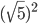 (\sqrt{5})^2