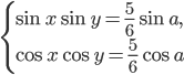 \left\{\begin{array}{l l} \sin x\sin y=\frac{5}{6}\sin a,\\ \cos x\cos y=\frac{5}{6}\cos a \end{array}\right.