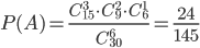 P(A)=\displaystyle\frac{C_{15}^3\cdot C_9^2\cdot C_6^1}{C_{30}^6}=\frac{24}{145}