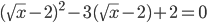 (\sqrt{x}-2)^2-3(\sqrt{x}-2)+2=0