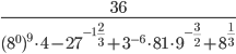 \displaystyle\frac{36}{(8^0)^9\cdot 4-27^{-1\frac{2}{3}}+3^{-6}\cdot 81\cdot 9^{-\frac{3}{2}}+8^{\frac{1}{3}}}