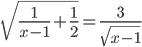 \displaystyle\sqrt{\frac{1}{x-1}+\frac{1}{2}}=\frac{3}{\sqrt{x-1}}