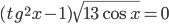 (tg^2 x-1)\sqrt{13\cos x}=0