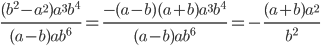 \displaystyle\frac{{(b^2 - a^2 )a^3 b^4 }}{{(a - b)ab^6 }} = \displaystyle\frac{{ - (a - b)(a + b)a^3 b^4 }}{{(a - b)ab^6 }} = - \displaystyle\frac{{(a + b)a^2 }}{{b^2 }}