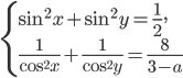 \left\{\begin{array}{l l} \sin^2 x+\sin^2 y=\frac{1}{2},\\ \frac{1}{\cos^2 x}+\frac{1}{\cos^2 y}=\frac{8}{3-a} \end{array}\right.