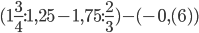 (1\frac{3}{4}:1,25-1,75:\frac{2}{3})-(-0,(6))
