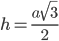 h=\displaystyle\frac{a\sqrt{3}}{2}