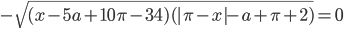 -\sqrt{(x-5a+10\pi-34)(|\pi-x|-a+\pi+2)}=0