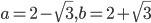 a=2-\sqrt{3}, b=2+\sqrt{3}