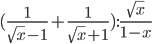 (\frac{1}{\sqrt{x}-1}+\frac{1}{\sqrt{x}+1}):\frac{\sqrt{x}}{1-x}