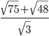\displaystyle\frac{\sqrt{75}+\sqrt{48}}{\sqrt{3}}