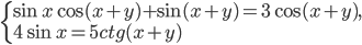 \left\{\begin{array}{l l} \sin x\cos (x+y)+\sin (x+y)=3\cos (x+y),\\ 4\sin x=5ctg (x+y) \end{array}\right.