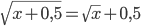 \sqrt{x+0,5}=\sqrt{x}+0,5
