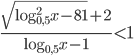 \frac{\sqrt{\log_{0,5}^2x-81}+2}{\log_{0,5}x-1}<1