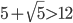 5+\sqrt{5}>12