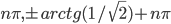 n\pi, \pm arctg(1/\sqrt{2})+n\pi