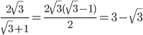 \displaystyle\frac{2\sqrt{3}}{\sqrt{3}+1}=\frac{2\sqrt{3}(\sqrt{3}-1)}{2}=3-\sqrt{3}