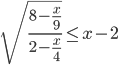 \sqrt{\displaystyle\frac{8-\frac{x}{9}}{2-\frac{x}{4}}}\leq x-2