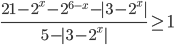 \displaystyle\frac{21-2^x-2^{6-x}-|3-2^x|}{5-|3-2^x|}\geq 1