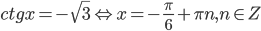 ctg x=-\sqrt{3}\Leftrightarrow x=-\displaystyle\frac{\pi}{6}+\pi n, n\in Z