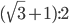 (\sqrt{3}+1):2