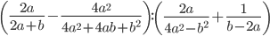 \displaystyle \left(\frac{2a}{2a+b}-\frac{4a^2}{4a^2+4ab+b^2}\right):\left(\frac{2a}{4a^2-b^2}+\frac{1}{b-2a}\right)