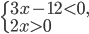 \left\{\begin{array}{l l} 3x-12<0,\\ 2x>0\end{array}\right.