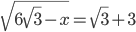 \displaystyle\sqrt{6\sqrt{3}-x}=\sqrt{3}+3