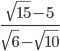 \frac{\sqrt{15}-5}{\sqrt{6}-\sqrt{10}}