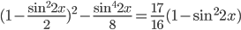 (1-\displaystyle\frac{\sin^22x}{2})^2-\frac{\sin^4 2x}{8}=\frac{17}{16}(1-\sin^2 2x)