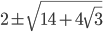 2\pm\sqrt{14+4\sqrt{3}}