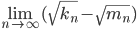 \lim_{n\to\infty}(\sqrt{k_n}-\sqrt{m_n})