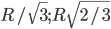 R/\sqrt{3}; R\sqrt{2/3}
