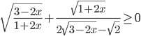 \sqrt{\displaystyle\frac{3-2x}{1+2x}}+\displaystyle\frac{\sqrt{1+2x}}{2\sqrt{3-2x}-\sqrt{2}}\geq 0