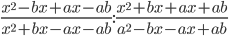\displaystyle \frac{x^2-bx+ax-ab}{x^2+bx-ax-ab}:\frac{x^2+bx+ax+ab}{a^2-bx-ax+ab}