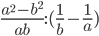 \displaystyle\frac{a^2-b^2}{ab}:(\frac{1}{b}-\frac{1}{a})