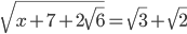 \displaystyle\sqrt{x+7+2\sqrt{6}}=\sqrt{3}+\sqrt{2}