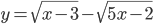 y=\sqrt{x-3}-\sqrt{5x-2}\