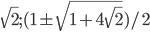 \sqrt{2}; (1\pm\sqrt{1+4\sqrt{2}})/2