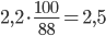 2,2\cdot \frac{100}{88}=2,5