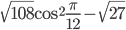 \sqrt{108}\cos^2\frac{\pi}{12}-\sqrt{27}