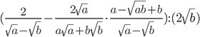 (\frac{2}{\sqrt{a}-\sqrt{b}}-\frac{2\sqrt{a}}{a\sqrt{a}+b\sqrt{b}}\cdot\frac{a-\sqrt{ab}+b}{\sqrt{a}-\sqrt{b}}):(2\sqrt{b})
